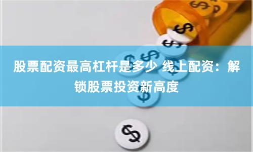 股票配资最高杠杆是多少 线上配资：解锁股票投资新高度