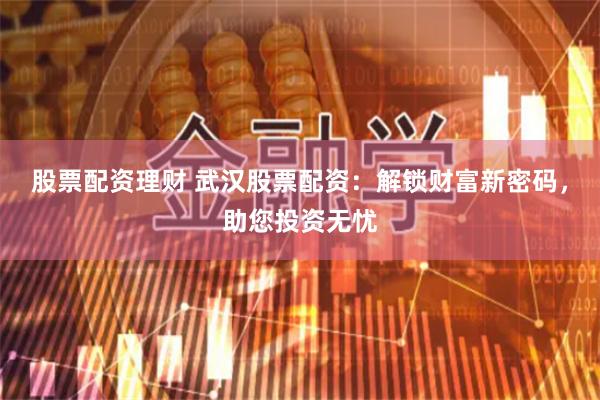 股票配资理财 武汉股票配资：解锁财富新密码，助您投资无忧