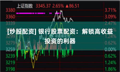 [炒股配资] 银行股票配资：解锁高收益投资的利器