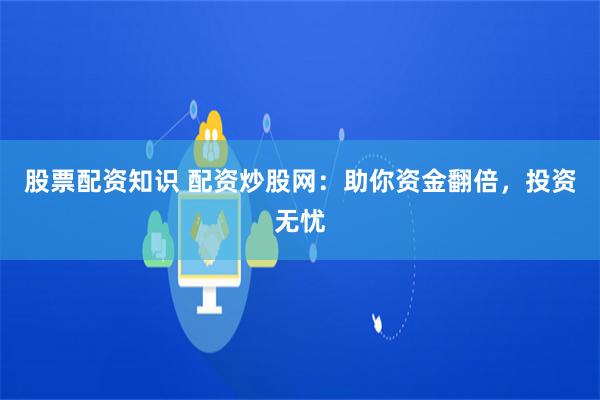 股票配资知识 配资炒股网：助你资金翻倍，投资无忧