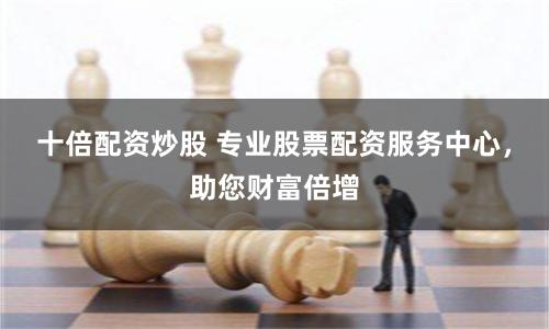 十倍配资炒股 专业股票配资服务中心，助您财富倍增