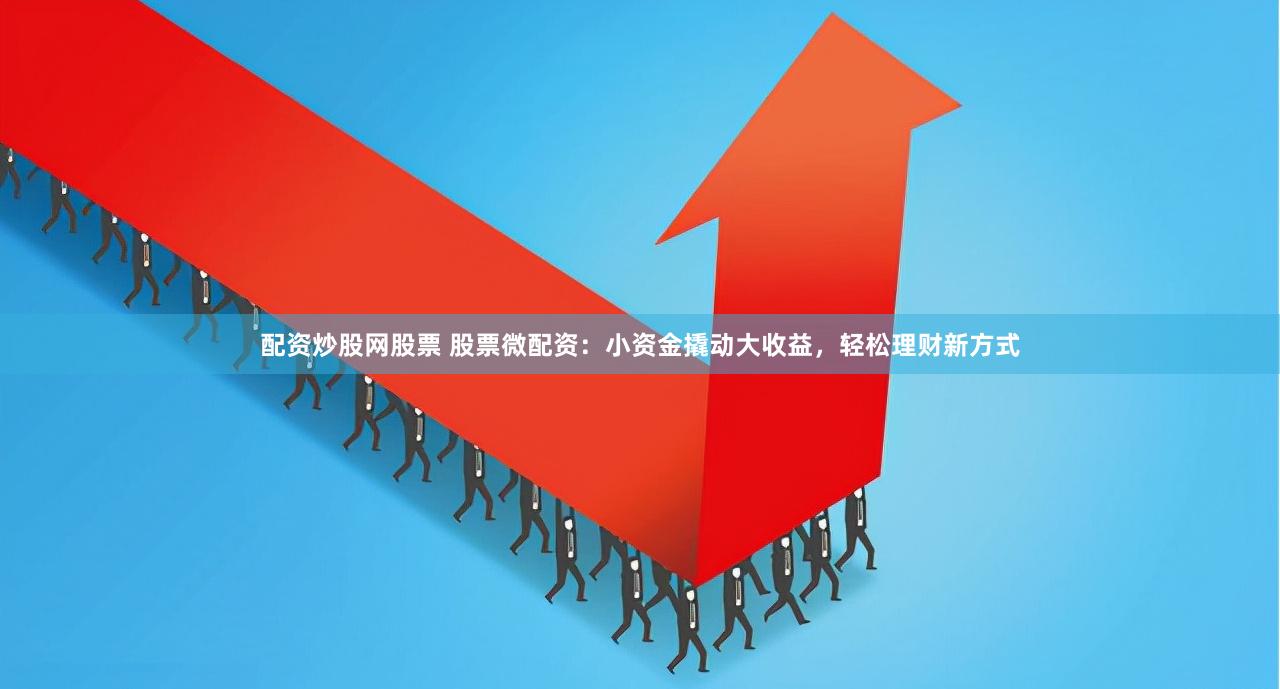 配资炒股网股票 股票微配资：小资金撬动大收益，轻松理财新方式