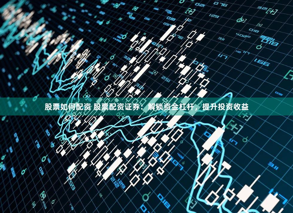 股票如何配资 股票配资证券：解锁资金杠杆，提升投资收益