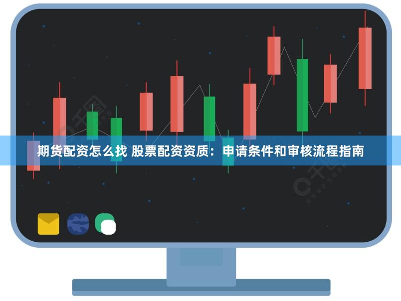 期货配资怎么找 股票配资资质：申请条件和审核流程指南