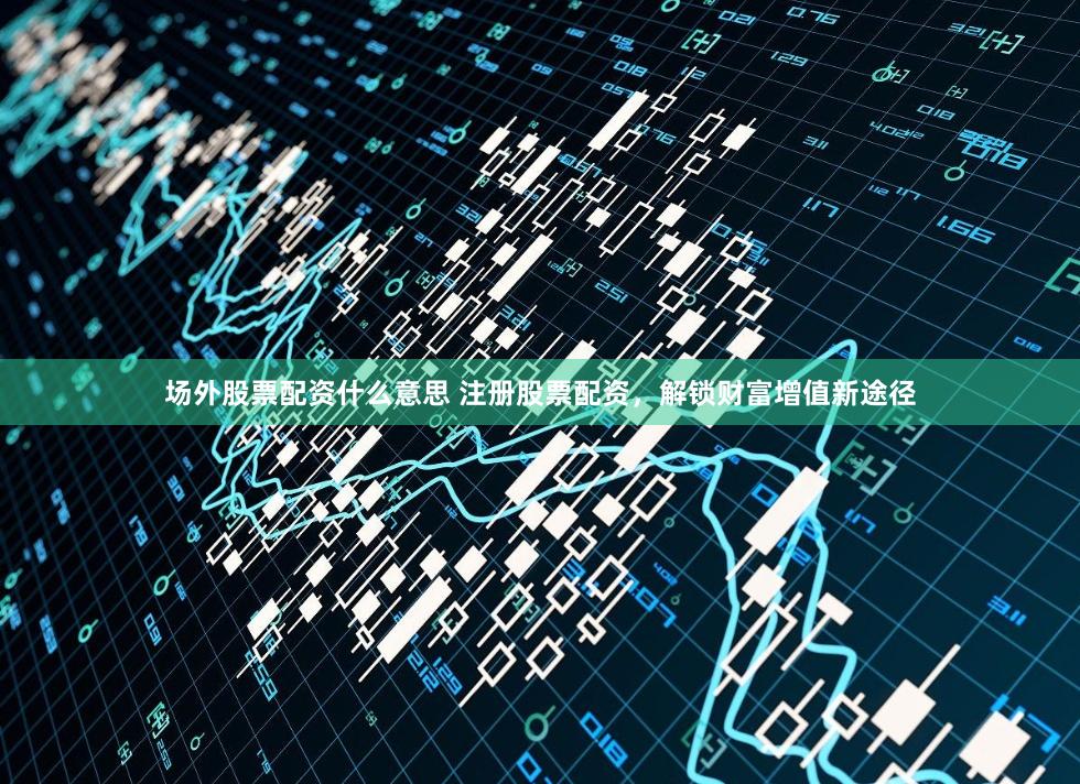 场外股票配资什么意思 注册股票配资，解锁财富增值新途径