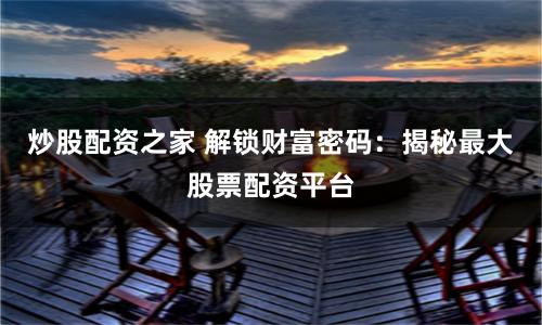 炒股配资之家 解锁财富密码：揭秘最大股票配资平台