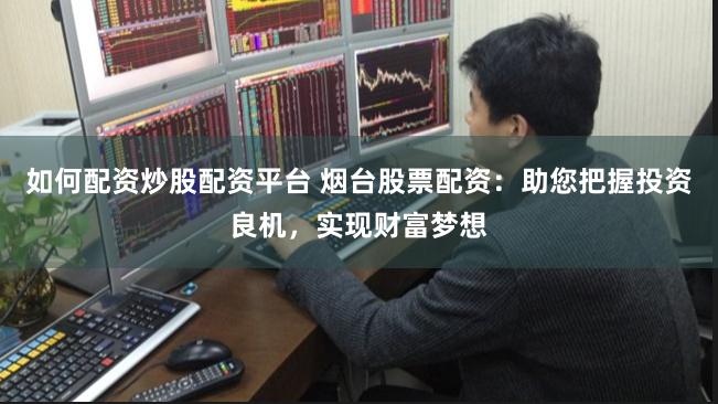 如何配资炒股配资平台 烟台股票配资：助您把握投资良机，实现财富梦想