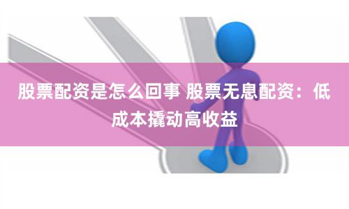 股票配资是怎么回事 股票无息配资：低成本撬动高收益