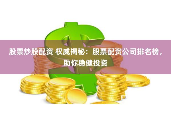 股票炒股配资 权威揭秘：股票配资公司排名榜，助你稳健投资