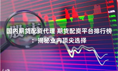 国内期货配资代理 期货配资平台排行榜：揭秘业内顶尖选择