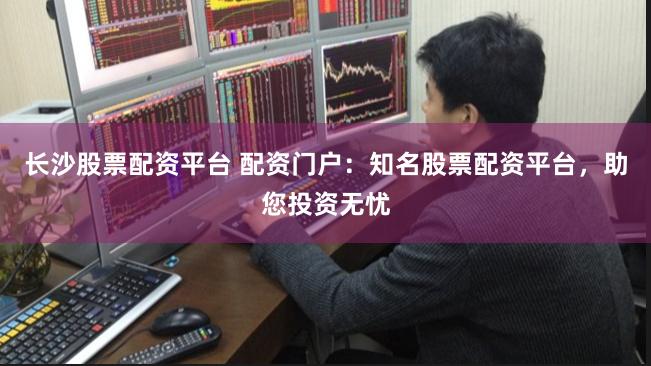 长沙股票配资平台 配资门户：知名股票配资平台，助您投资无忧