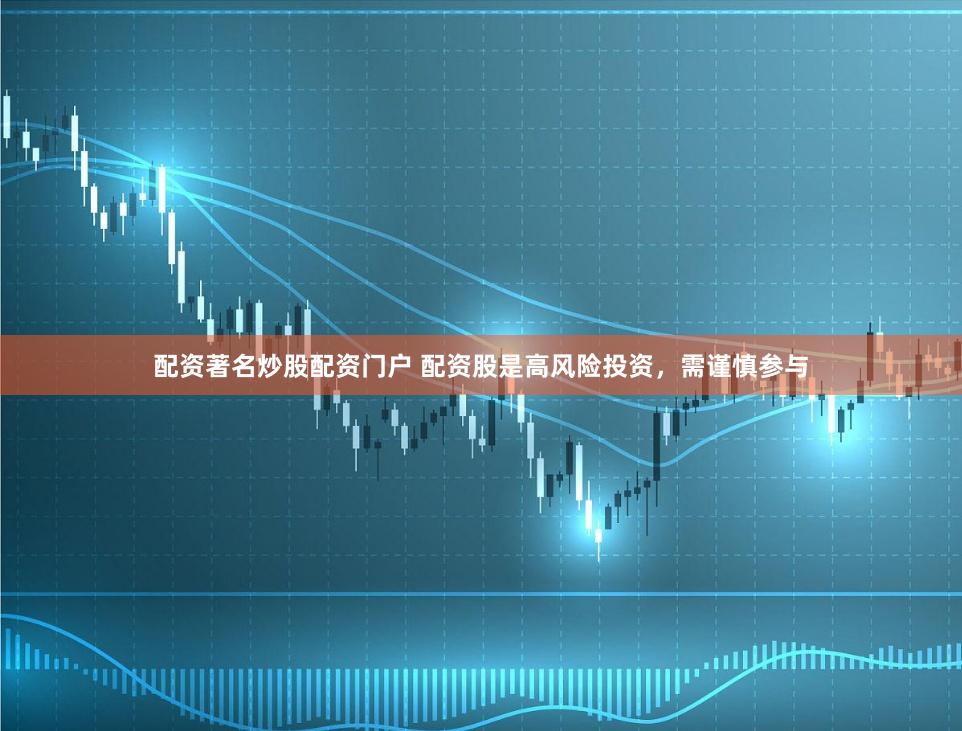 配资著名炒股配资门户 配资股是高风险投资，需谨慎参与