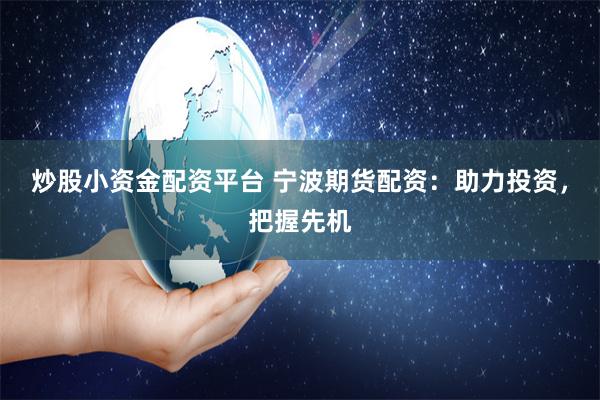 炒股小资金配资平台 宁波期货配资：助力投资，把握先机