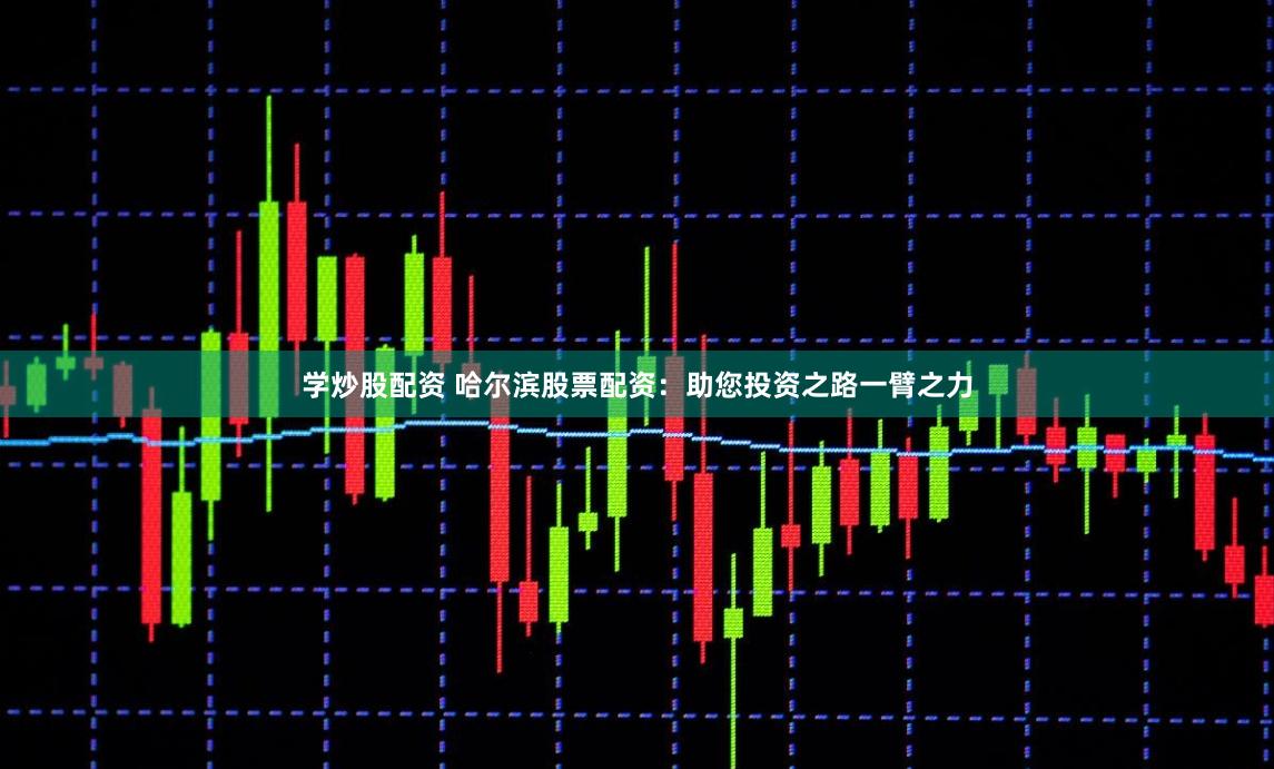 学炒股配资 哈尔滨股票配资：助您投资之路一臂之力