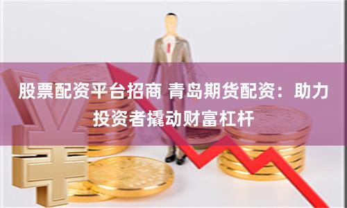 股票配资平台招商 青岛期货配资：助力投资者撬动财富杠杆