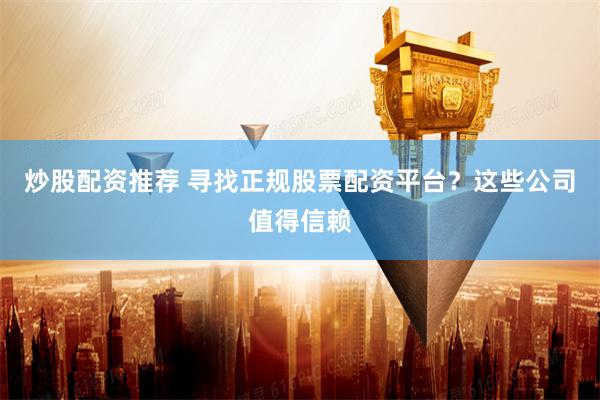炒股配资推荐 寻找正规股票配资平台？这些公司值得信赖