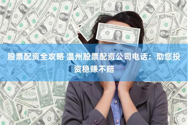 股票配资全攻略 温州股票配资公司电话：助您投资稳赚不赔