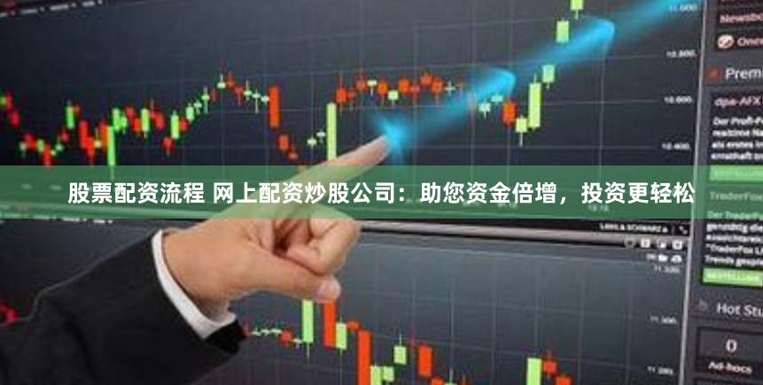 股票配资流程 网上配资炒股公司：助您资金倍增，投资更轻松