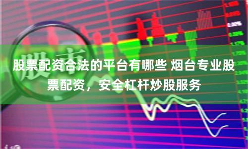 股票配资合法的平台有哪些 烟台专业股票配资，安全杠杆炒股服务