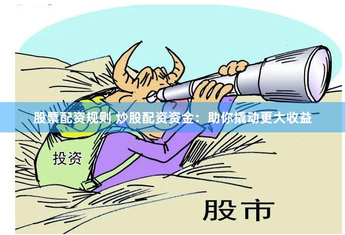 股票配资规则 炒股配资资金：助你撬动更大收益