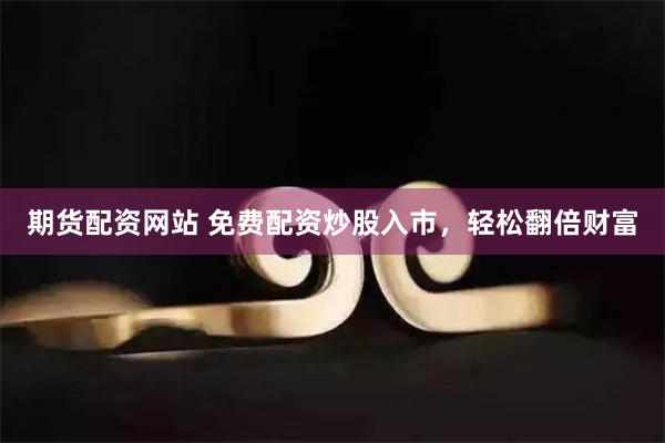 期货配资网站 免费配资炒股入市，轻松翻倍财富
