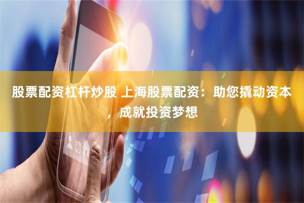 股票配资杠杆炒股 上海股票配资：助您撬动资本，成就投资梦想