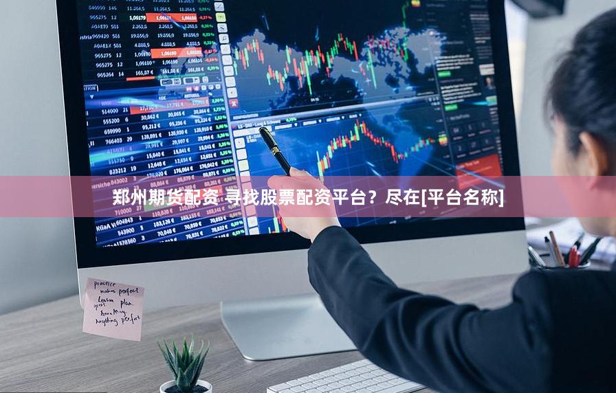 郑州期货配资 寻找股票配资平台？尽在[平台名称]
