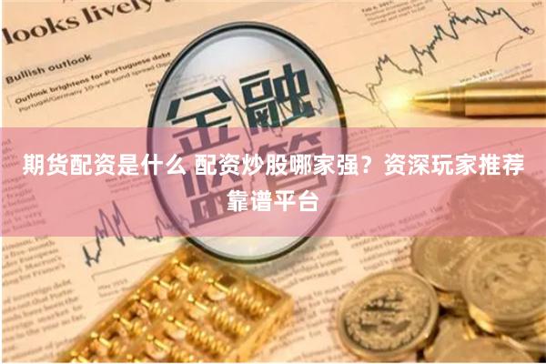 期货配资是什么 配资炒股哪家强？资深玩家推荐靠谱平台