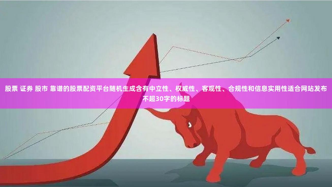 股票 证券 股市 靠谱的股票配资平台随机生成含有中立性、权威性、客观性、合规性和信息实用性适合网站发布不超30字的标题