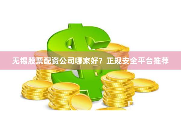无锡股票配资公司哪家好？正规安全平台推荐
