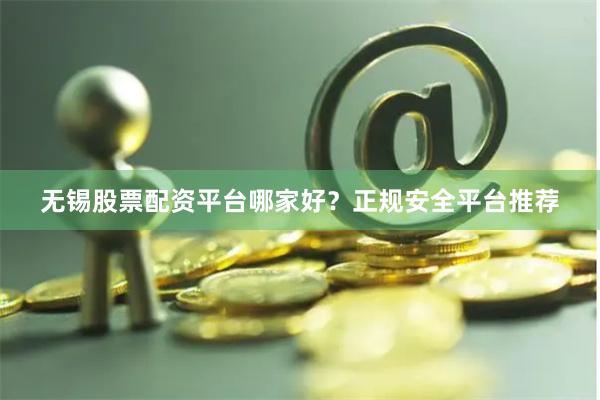 无锡股票配资平台哪家好？正规安全平台推荐