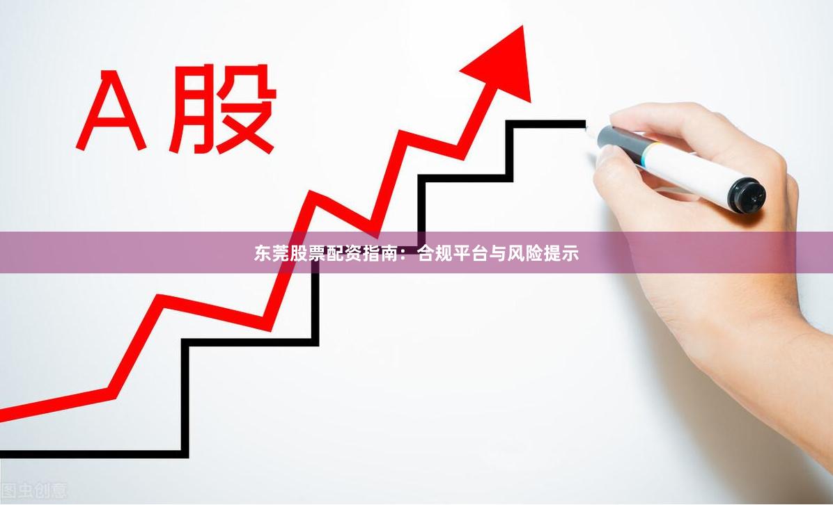 东莞股票配资指南：合规平台与风险提示