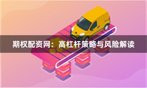 期权配资网：高杠杆策略与风险解读