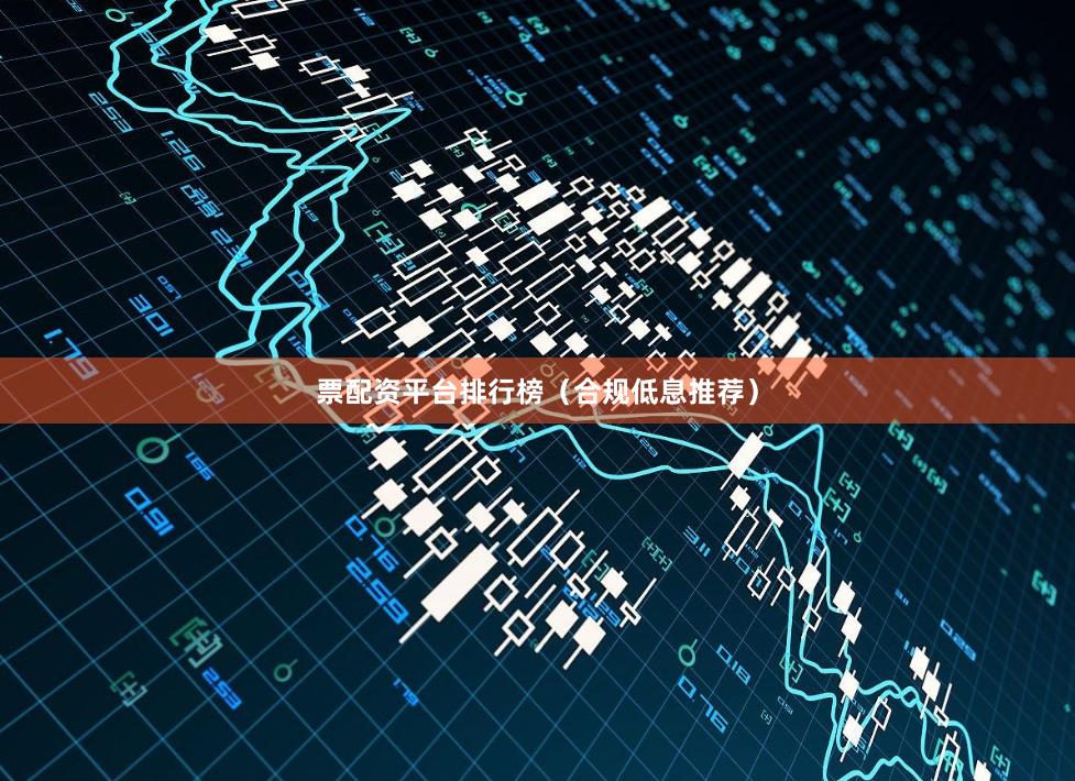 票配资平台排行榜（合规低息推荐）