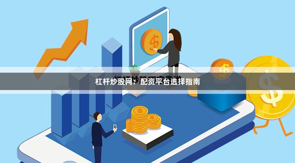 杠杆炒股网：配资平台选择指南