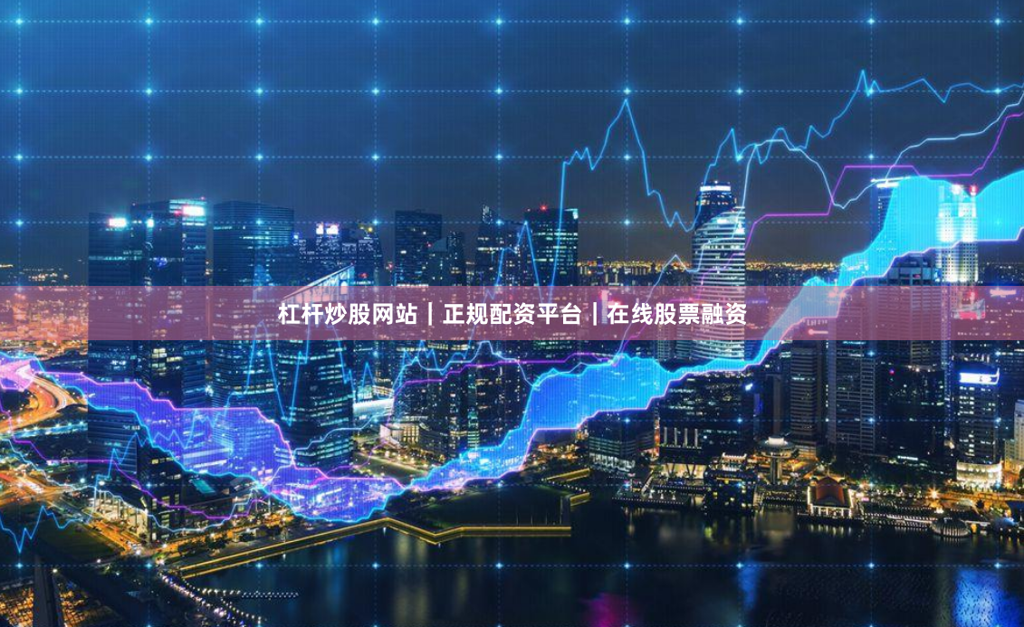 杠杆炒股网站｜正规配资平台｜在线股票融资