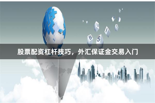股票配资杠杆技巧，外汇保证金交易入门