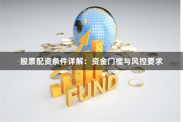 股票配资条件详解：资金门槛与风控要求