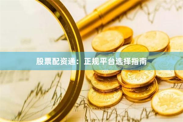 股票配资通：正规平台选择指南