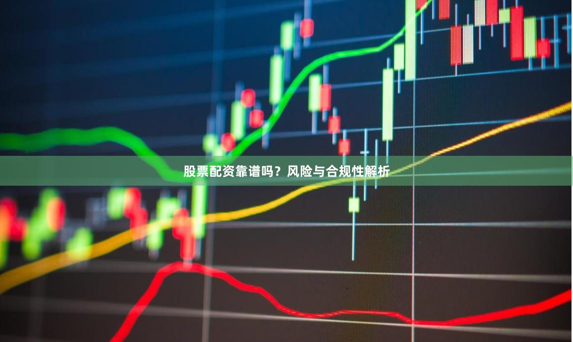 股票配资靠谱吗？风险与合规性解析