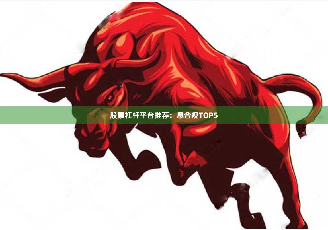 股票杠杆平台推荐：息合规TOP5