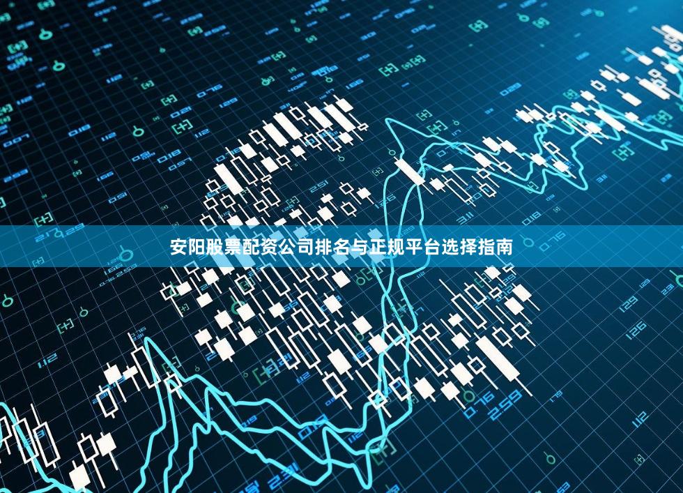 安阳股票配资公司排名与正规平台选择指南