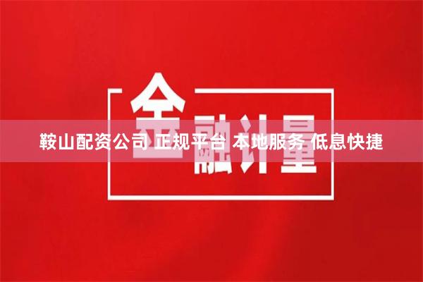鞍山配资公司 正规平台 本地服务 低息快捷